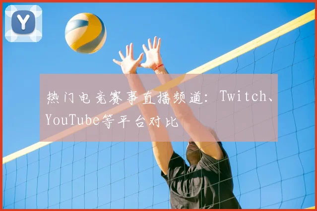 热门电竞赛事直播频道:Twitch、YouTube等平台对比