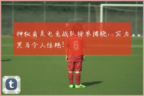 神秘南美电竞战队榜单揭晓，实力黑马令人惊艳！