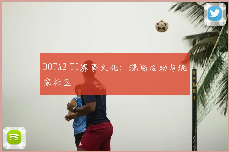 DOTA2 TI赛事文化：现场活动与玩家社区