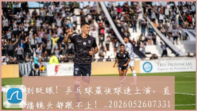 别眨眼！乒乓球最快球速上演，直播镜头都跟不上！_20260526073311