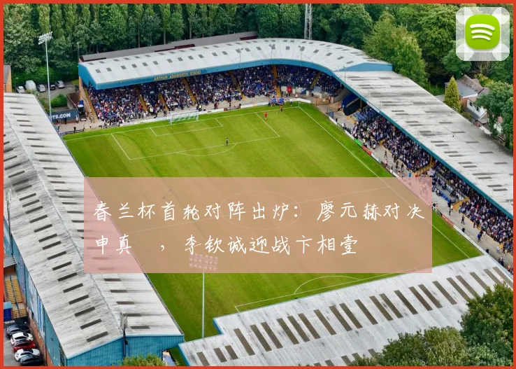 春兰杯首轮对阵出炉:廖元赫对决申真谞,李钦诚迎战卞相壹