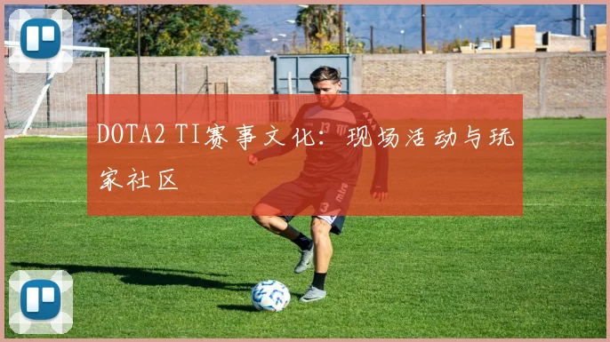 DOTA2 TI赛事文化：现场活动与玩家社区