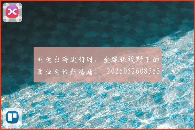 电竞出海进行时,全球化视野下的商业合作新格局!_20260526085632