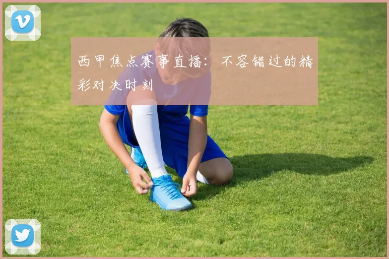西甲焦点赛事直播：不容错过的精彩对决时刻