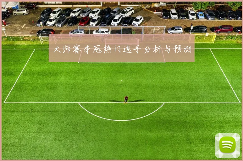 大师赛夺冠热门选手分析与预测