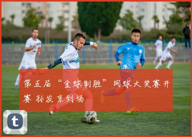 第五届“金球制胜”网球大奖赛开赛 孙发京到场