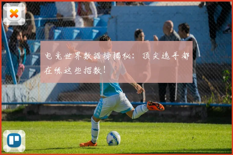 电竞世界数据榜揭秘：顶尖选手都在练这些招数！
