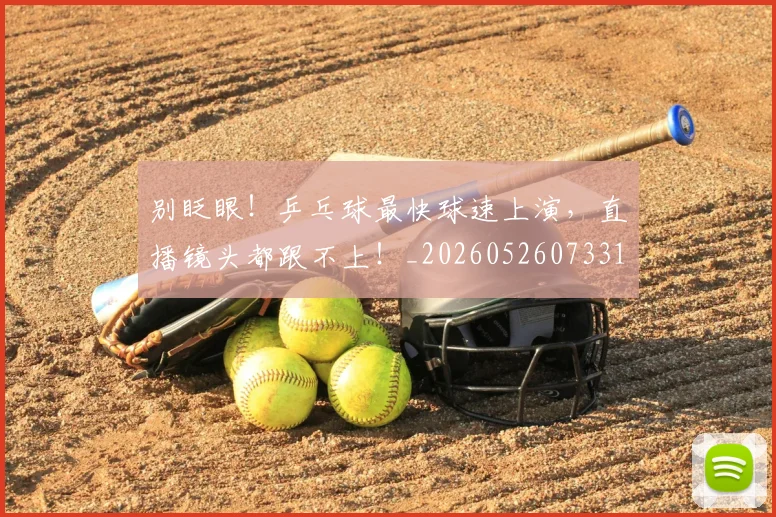 别眨眼！乒乓球最快球速上演，直播镜头都跟不上！_20260526073311
