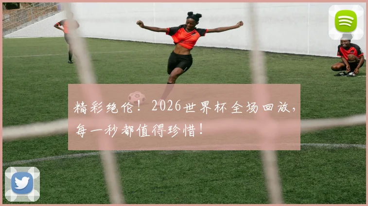 精彩绝伦！2026世界杯全场回放，每一秒都值得珍惜！