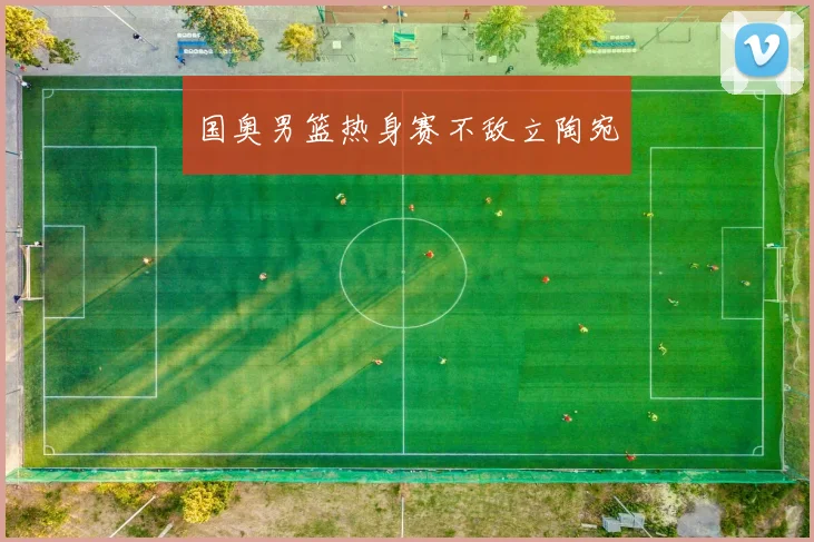 国奥男篮热身赛不敌立陶宛