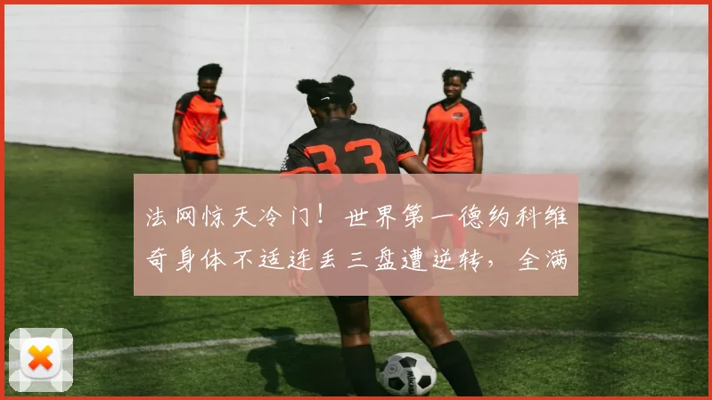 法网惊天冷门!世界第一德约科维奇身体不适连丢三盘遭逆转,全满贯梦碎后