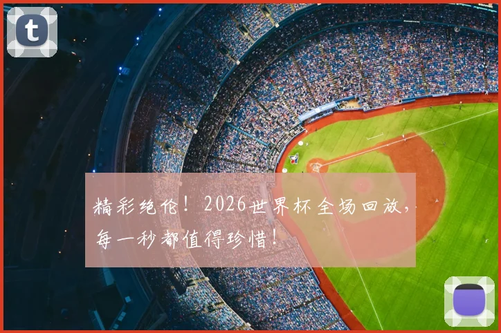 精彩绝伦！2026世界杯全场回放，每一秒都值得珍惜！