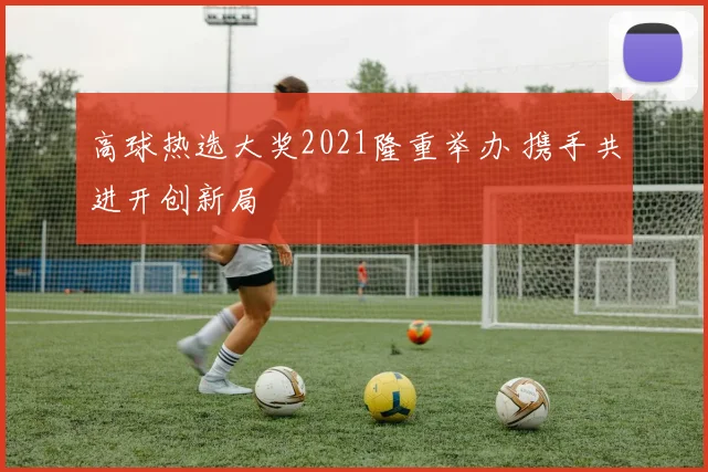 高球热选大奖2021隆重举办 携手共进开创新局