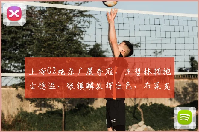 上海G2绝杀广厦夺冠，王哲林拥抱古德温，张镇麟发挥出色，布莱克尼低迷