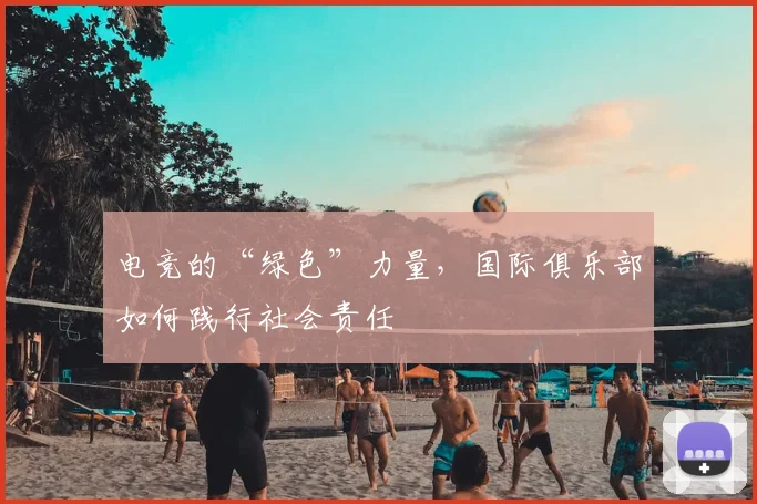 电竞的“绿色”力量，国际俱乐部如何践行社会责任