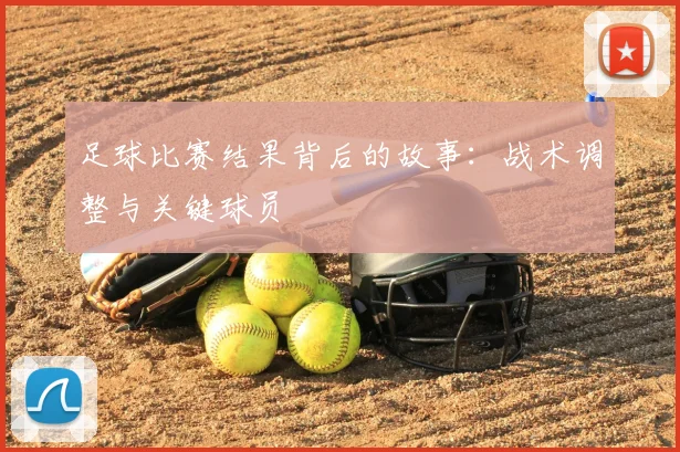 足球比赛结果背后的故事：战术调整与关键球员