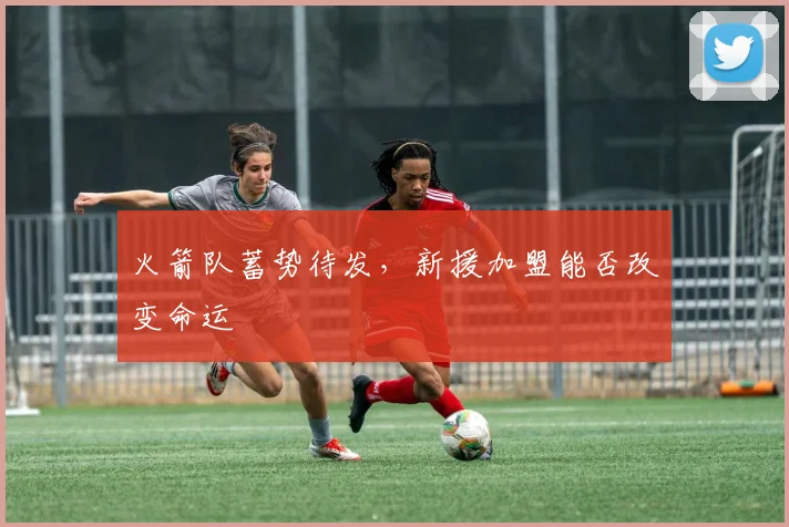 火箭队蓄势待发，新援加盟能否改变命运