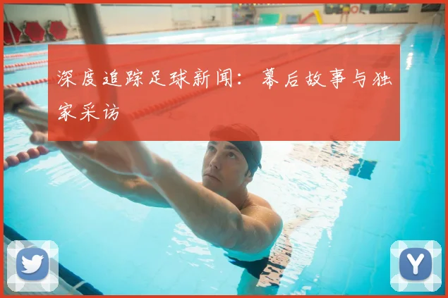 深度追踪足球新闻:幕后故事与独家采访