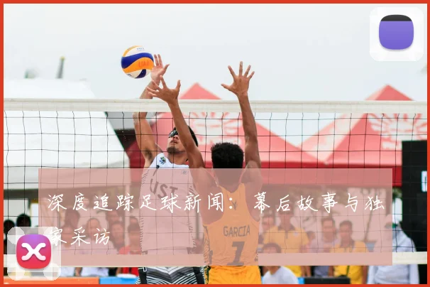 深度追踪足球新闻：幕后故事与独家采访