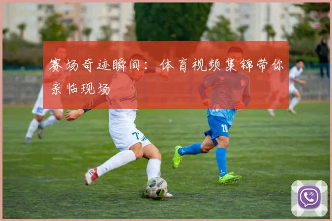赛场奇迹瞬间：体育视频集锦带你亲临现场
