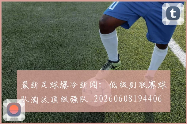 最新足球爆冷新闻：低级别联赛球队淘汰顶级强队_20260608194406