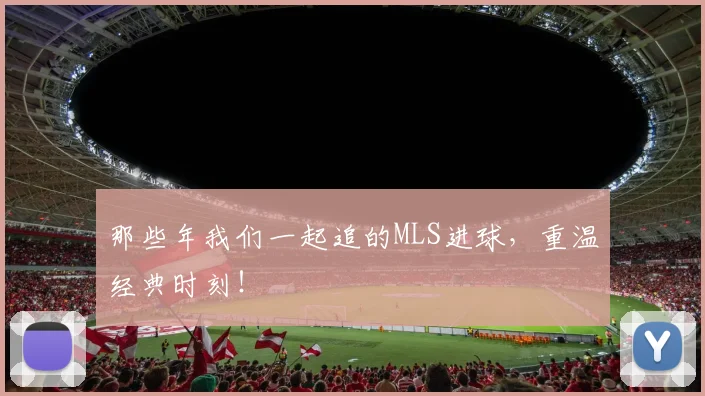 那些年我们一起追的MLS进球，重温经典时刻！
