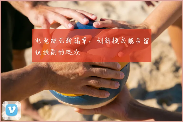 电竞综艺新篇章，创新模式能否留住挑剔的观众